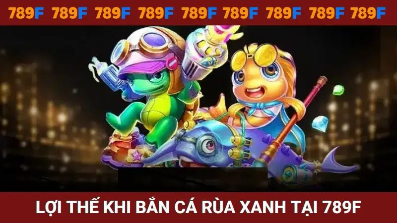 Lợi thế khi chơi săn cá rùa xanh ở nhà cái 789F